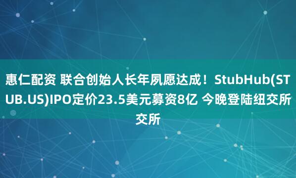 惠仁配资 联合创始人长年夙愿达成！StubHub(STUB.US)IPO定价23.5美元募资8亿 今晚登陆纽交所
