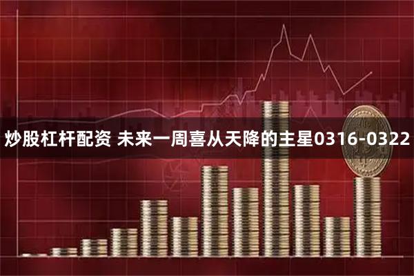 炒股杠杆配资 未来一周喜从天降的主星0316-0322