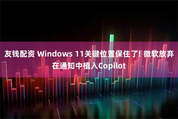 友钱配资 Windows 11关键位置保住了! 微软放弃在通知中植入Copilot