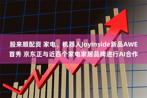 股来顺配资 家电、机器人JoyInside新品AWE首秀 京东正与近百个家电家居品牌进行AI合作