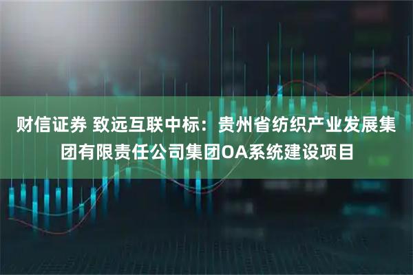 财信证券 致远互联中标：贵州省纺织产业发展集团有限责任公司集团OA系统建设项目