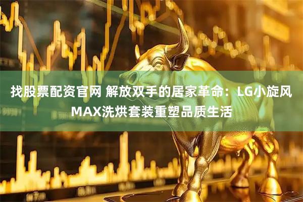 找股票配资官网 解放双手的居家革命：LG小旋风MAX洗烘套装重塑品质生活