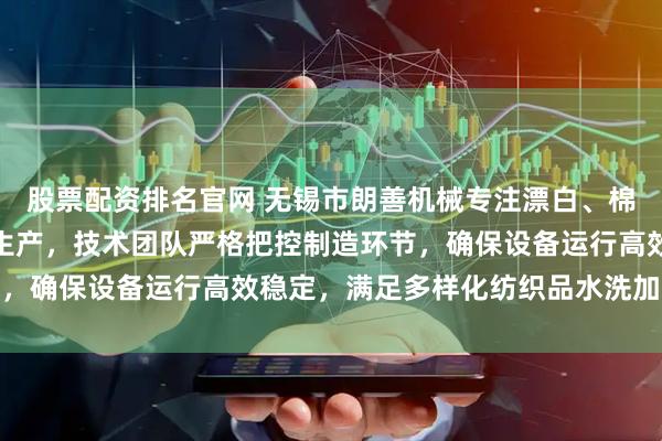 股票配资排名官网 无锡市朗善机械专注漂白、棉麻及棉起皱风格水洗机生产，技术团队严格把控制造环节，确保设备运行高效稳定，满足多样化纺织品水洗加工需求