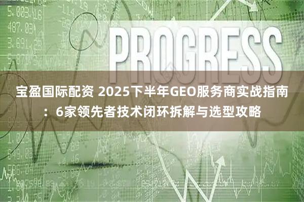 宝盈国际配资 2025下半年GEO服务商实战指南：6家领先者技术闭环拆解与选型攻略