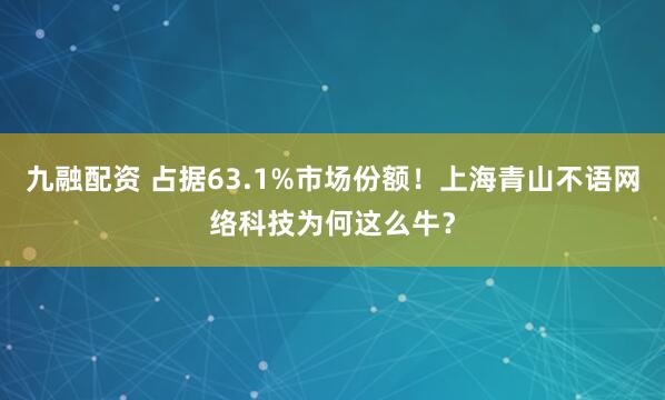 九融配资 占据63.1%市场份额！上海青山不语网络科技为何这么牛？