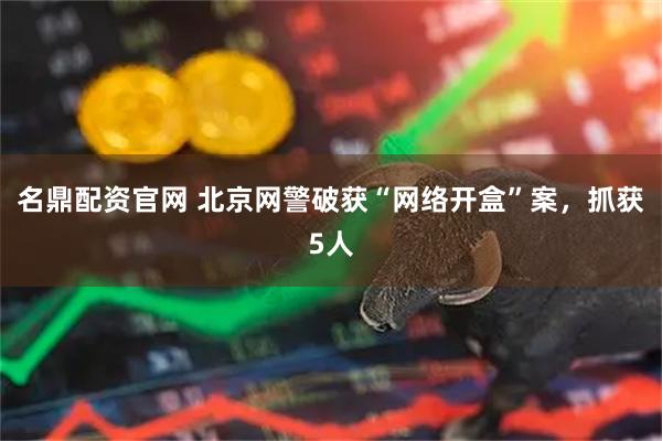 名鼎配资官网 北京网警破获“网络开盒”案，抓获5人