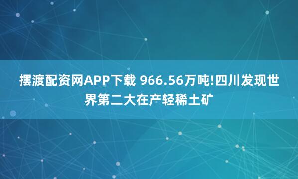 摆渡配资网APP下载 966.56万吨!四川发现世界第二大在产轻稀土矿