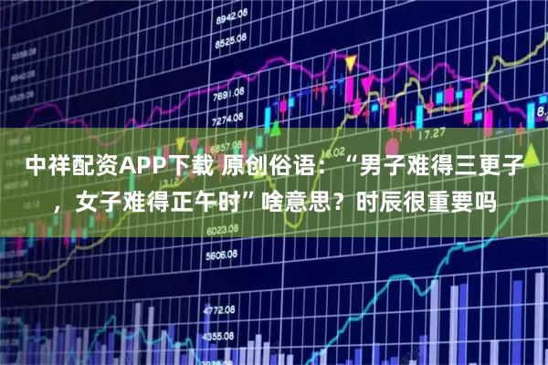 中祥配资APP下载 原创俗语：“男子难得三更子，女子难得正午时”啥意思？时辰很重要吗