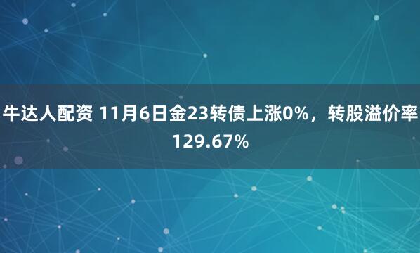 牛达人配资 11月6日金23转债上涨0%，转股溢价率129.67%