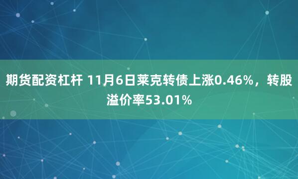 期货配资杠杆 11月6日莱克转债上涨0.46%，转股溢价率53.01%