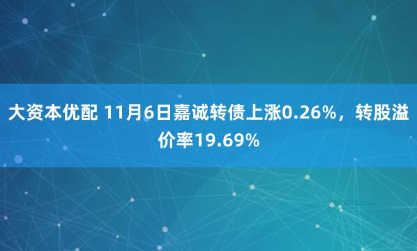 大资本优配 11月6日嘉诚转债上涨0.26%，转股溢价率19.69%