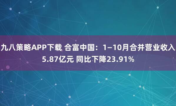 九八策略APP下载 合富中国：1—10月合并营业收入5.87亿元 同比下降23.91%