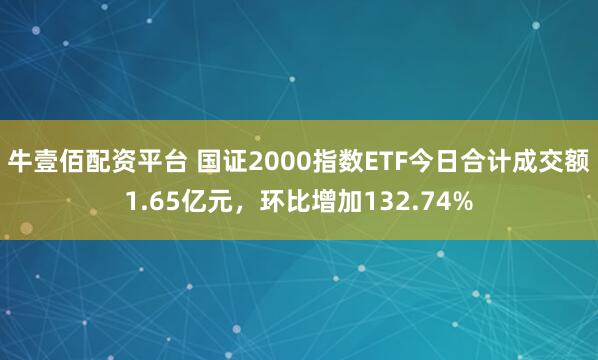 牛壹佰配资平台 国证2000指数ETF今日合计成交额1.65亿元，环比增加132.74%