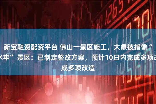 新宝融资配资平台 佛山一景区施工，大象被指像“坐水牢” 景区：已制定整改方案，预计10日内完成多项改造