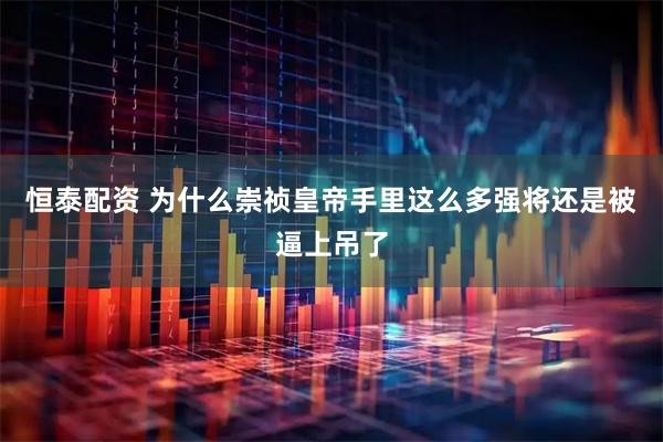 恒泰配资 为什么崇祯皇帝手里这么多强将还是被逼上吊了