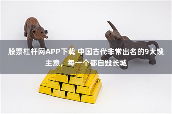 股票杠杆网APP下载 中国古代非常出名的9大馊主意，每一个都自毁长城