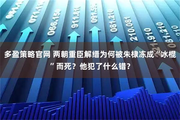 多盈策略官网 两朝重臣解缙为何被朱棣冻成“冰棍”而死？他犯了什么错？