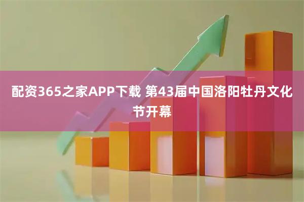 配资365之家APP下载 第43届中国洛阳牡丹文化节开幕