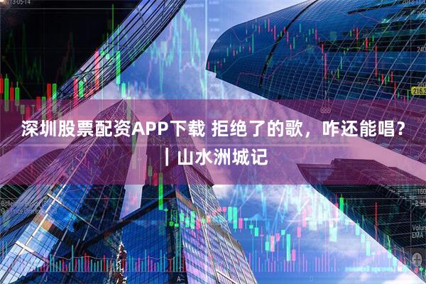 深圳股票配资APP下载 拒绝了的歌，咋还能唱？｜山水洲城记