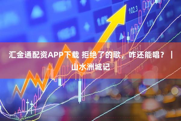 汇金通配资APP下载 拒绝了的歌，咋还能唱？｜山水洲城记