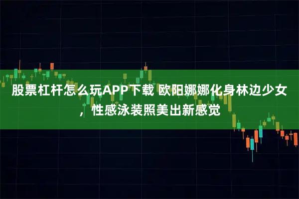 股票杠杆怎么玩APP下载 欧阳娜娜化身林边少女，性感泳装照美出新感觉