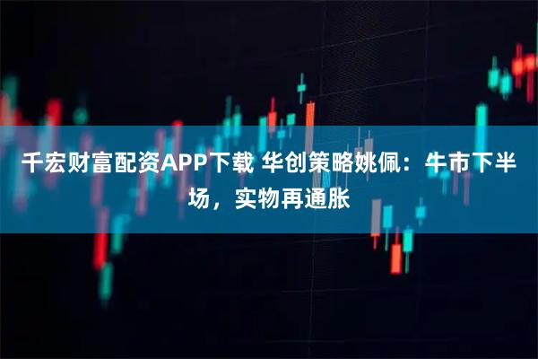 千宏财富配资APP下载 华创策略姚佩:牛市下半场,实物再通胀