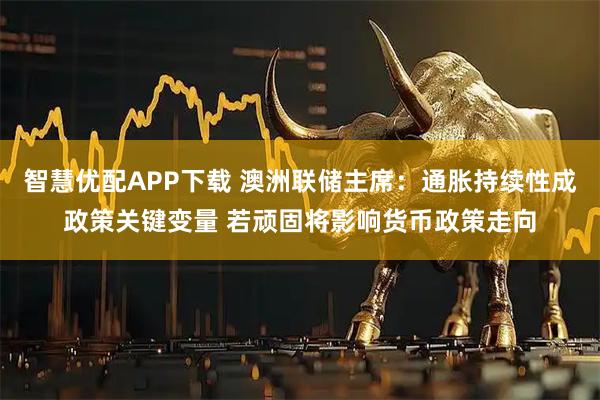 智慧优配APP下载 澳洲联储主席：通胀持续性成政策关键变量 若顽固将影响货币政策走向