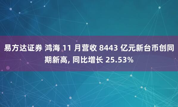 易方达证券 鸿海 11 月营收 8443 亿元新台币创同期新高, 同比增长 25.53%