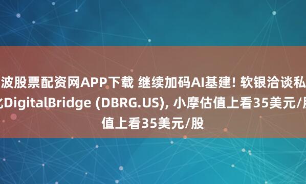 宁波股票配资网APP下载 继续加码AI基建! 软银洽谈私有化DigitalBridge (DBRG.US), 小摩估值上看35美元/股