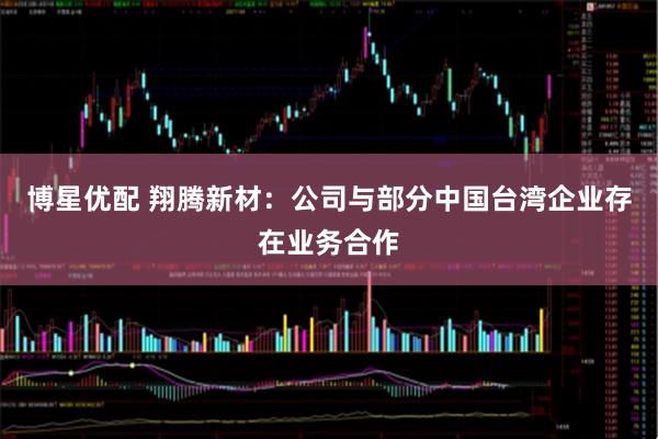 博星优配 翔腾新材：公司与部分中国台湾企业存在业务合作