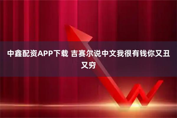 中鑫配资APP下载 吉赛尔说中文我很有钱你又丑又穷