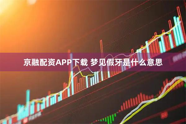 京融配资APP下载 梦见假牙是什么意思