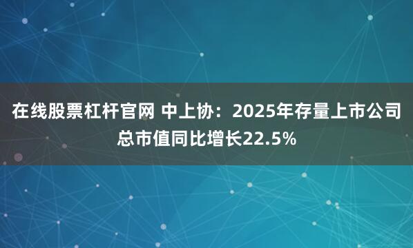 在线股票杠杆官网 中上协：2025年存量上市公司总市值同比增长22.5%