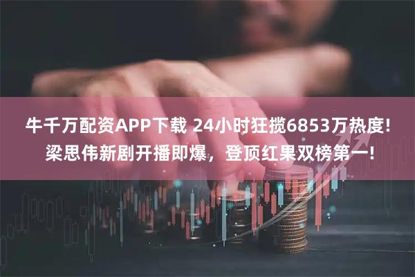 牛千万配资APP下载 24小时狂揽6853万热度! 梁思伟新剧开播即爆，登顶红果双榜第一!