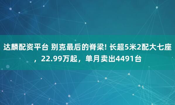 达麟配资平台 别克最后的脊梁! 长超5米2配大七座，22.99万起，单月卖出4491台