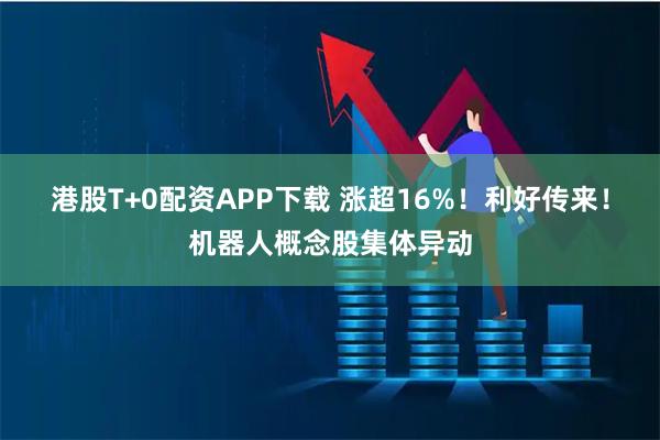 港股T+0配资APP下载 涨超16%！利好传来！机器人概念股集体异动