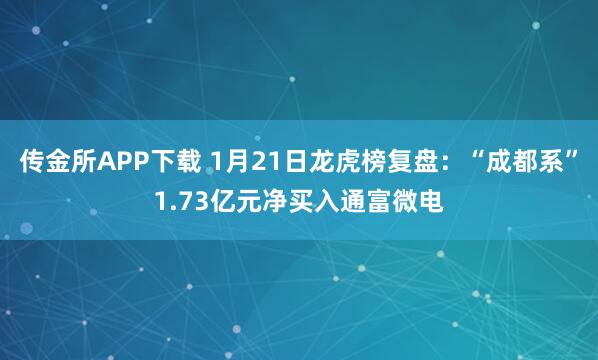 传金所APP下载 1月21日龙虎榜复盘：“成都系”1.73亿元净买入通富微电