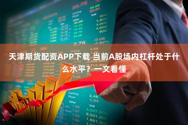 天津期货配资APP下载 当前A股场内杠杆处于什么水平？一文看懂