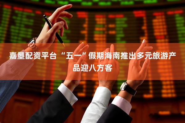 嘉垦配资平台 “五一”假期海南推出多元旅游产品迎八方客